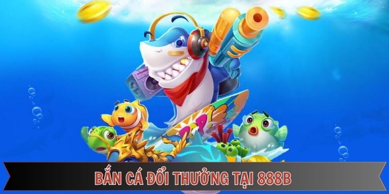 Săn cá đổi thưởng ngay cùng 888B
