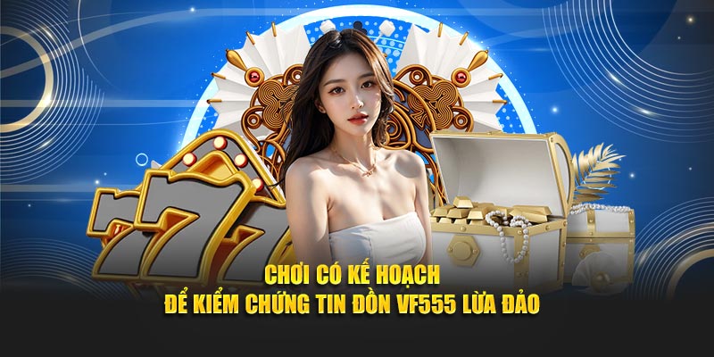Chơi có kế hoạch để kiểm chứng tin đồn Vf555 lừa đảo