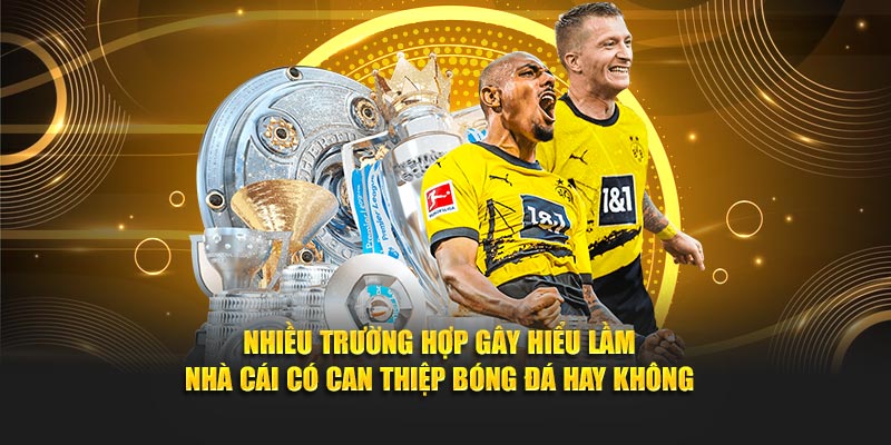 Nhiều trường hợp gây hiểu lầm nhà cái có can thiệp bóng đá hay không