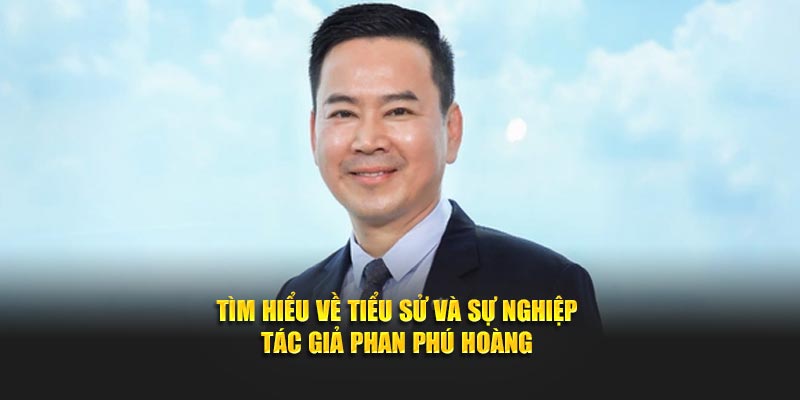 Tìm hiểu về tiểu sử và sự nghiệp tác giả Phan Phú Hoàng